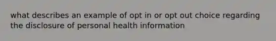 what describes an example of opt in or opt out choice regarding the disclosure of personal health information