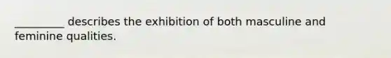 _________ describes the exhibition of both masculine and feminine qualities.