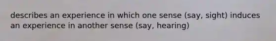 describes an experience in which one sense (say, sight) induces an experience in another sense (say, hearing)