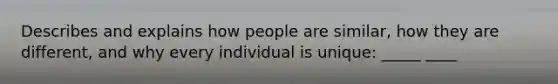 Describes and explains how people are similar, how they are different, and why every individual is unique: _____ ____