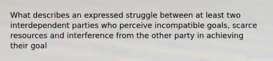 What describes an expressed struggle between at least two interdependent parties who perceive incompatible goals, scarce resources and interference from the other party in achieving their goal