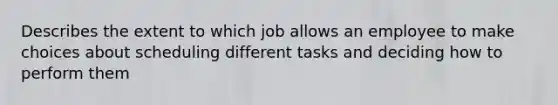 Describes the extent to which job allows an employee to make choices about scheduling different tasks and deciding how to perform them