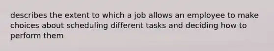 describes the extent to which a job allows an employee to make choices about scheduling different tasks and deciding how to perform them