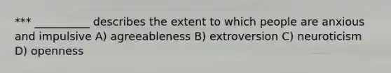 *** __________ describes the extent to which people are anxious and impulsive A) agreeableness B) extroversion C) neuroticism D) openness