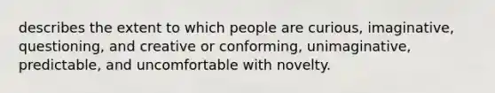 describes the extent to which people are curious, imaginative, questioning, and creative or conforming, unimaginative, predictable, and uncomfortable with novelty.