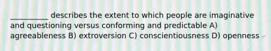 __________ describes the extent to which people are imaginative and questioning versus conforming and predictable A) agreeableness B) extroversion C) conscientiousness D) openness