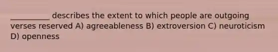 __________ describes the extent to which people are outgoing verses reserved A) agreeableness B) extroversion C) neuroticism D) openness