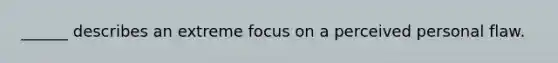 ______ describes an extreme focus on a perceived personal flaw.