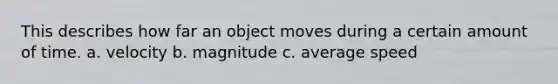 This describes how far an object moves during a certain amount of time. a. velocity b. magnitude c. average speed