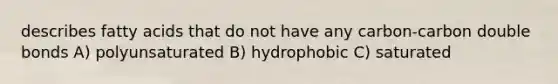 describes fatty acids that do not have any carbon-carbon double bonds A) polyunsaturated B) hydrophobic C) saturated