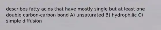 describes fatty acids that have mostly single but at least one double carbon-carbon bond A) unsaturated B) hydrophilic C) simple diffusion