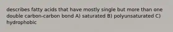 describes fatty acids that have mostly single but more than one double carbon-carbon bond A) saturated B) polyunsaturated C) hydrophobic