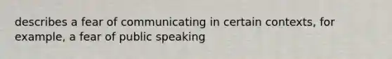 describes a fear of communicating in certain contexts, for example, a fear of public speaking