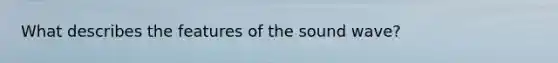 What describes the features of the sound wave?