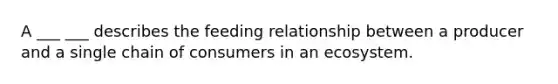 A ___ ___ describes the feeding relationship between a producer and a single chain of consumers in an ecosystem.