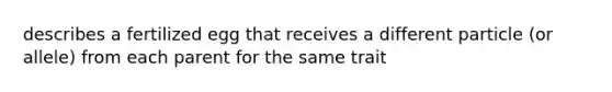 describes a fertilized egg that receives a different particle (or allele) from each parent for the same trait