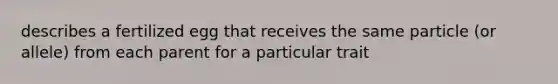 describes a fertilized egg that receives the same particle (or allele) from each parent for a particular trait