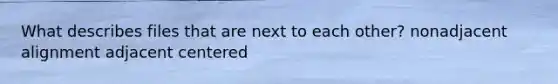 What describes files that are next to each other? nonadjacent alignment adjacent centered