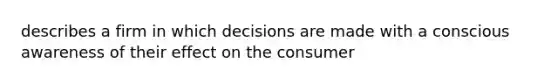 describes a firm in which decisions are made with a conscious awareness of their effect on the consumer