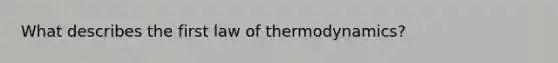 What describes the first law of thermodynamics?