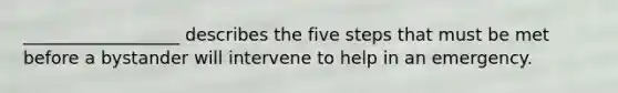 __________________ describes the five steps that must be met before a bystander will intervene to help in an emergency.