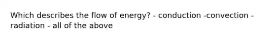 Which describes the flow of energy? - conduction -convection - radiation - all of the above