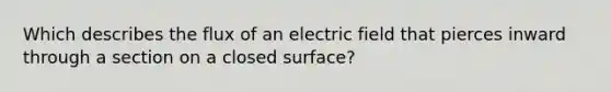 Which describes the flux of an electric field that pierces inward through a section on a closed surface?