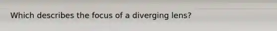 Which describes the focus of a diverging lens?