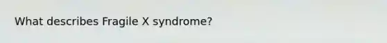What describes Fragile X syndrome?