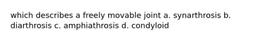 which describes a freely movable joint a. synarthrosis b. diarthrosis c. amphiathrosis d. condyloid