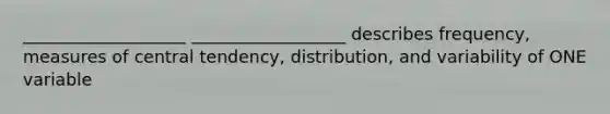 ___________________ __________________ describes frequency, measures of central tendency, distribution, and variability of ONE variable