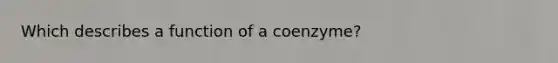 Which describes a function of a coenzyme?