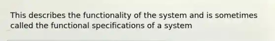 This describes the functionality of the system and is sometimes called the functional specifications of a system