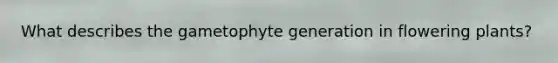 What describes the gametophyte generation in flowering plants?