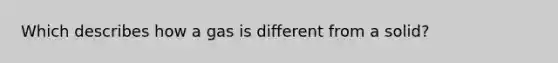 Which describes how a gas is different from a solid?