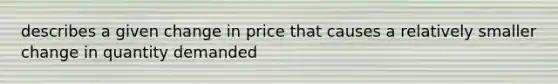 describes a given change in price that causes a relatively smaller change in quantity demanded