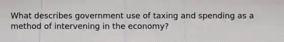 What describes government use of taxing and spending as a method of intervening in the economy?