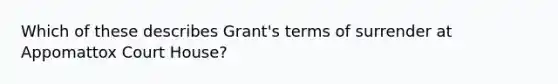 Which of these describes Grant's terms of surrender at Appomattox Court House?