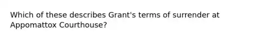 Which of these describes Grant's terms of surrender at Appomattox Courthouse?