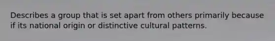 Describes a group that is set apart from others primarily because if its national origin or distinctive cultural patterns.