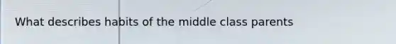 What describes habits of the middle class parents