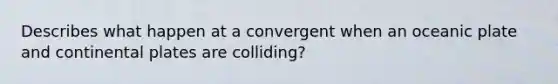 Describes what happen at a convergent when an oceanic plate and continental plates are colliding?