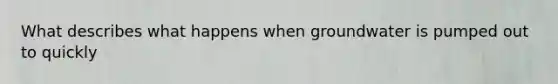 What describes what happens when groundwater is pumped out to quickly