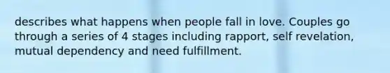 describes what happens when people fall in love. Couples go through a series of 4 stages including rapport, self revelation, mutual dependency and need fulfillment.