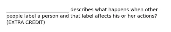 __________________________ describes what happens when other people label a person and that label affects his or her actions? (EXTRA CREDIT)