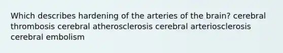 Which describes hardening of the arteries of the brain? cerebral thrombosis cerebral atherosclerosis cerebral arteriosclerosis cerebral embolism