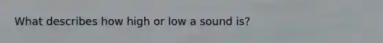 What describes how high or low a sound is?