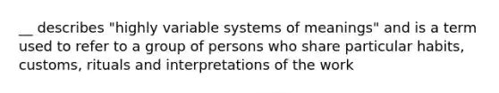 __ describes "highly variable systems of meanings" and is a term used to refer to a group of persons who share particular habits, customs, rituals and interpretations of the work