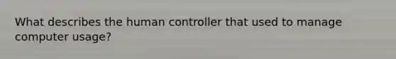 What describes the human controller that used to manage computer usage?