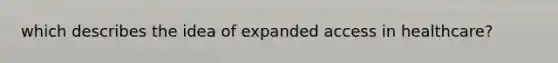 which describes the idea of expanded access in healthcare?